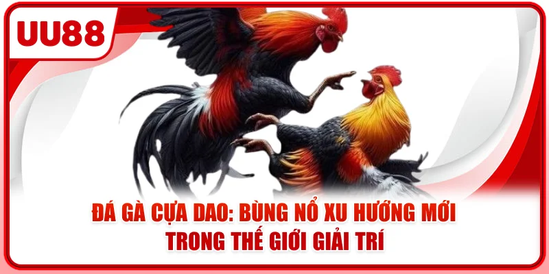 Đá Gà Cựa Dao: Bùng Nổ Xu Hướng Mới Trong Thế Giới Giải Trí